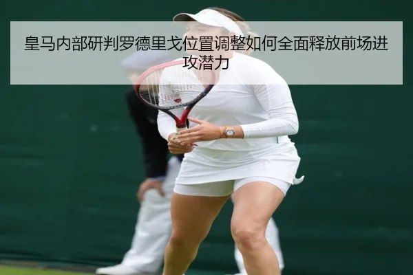 皇马内部研判罗德里戈位置调整如何全面释放前场进攻潜力