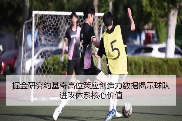 掘金研究约基奇高位策应创造力数据揭示球队进攻体系核心价值