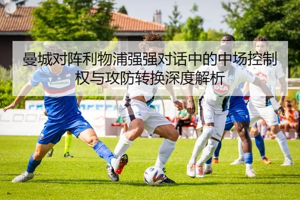 曼城对阵利物浦强强对话中的中场控制权与攻防转换深度解析