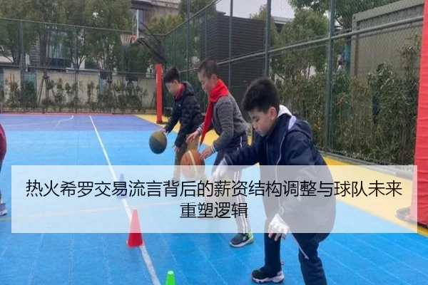 热火希罗交易流言背后的薪资结构调整与球队未来重塑逻辑