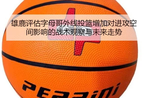 雄鹿评估字母哥外线投篮增加对进攻空间影响的战术观察与未来走势