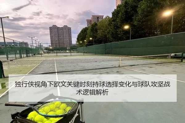 独行侠视角下欧文关键时刻持球选择变化与球队攻坚战术逻辑解析