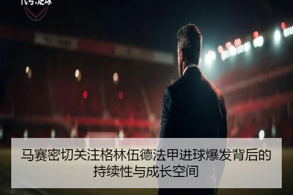 马赛密切关注格林伍德法甲进球爆发背后的持续性与成长空间