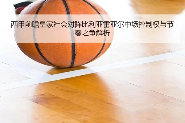 西甲前瞻皇家社会对阵比利亚雷亚尔中场控制权与节奏之争解析