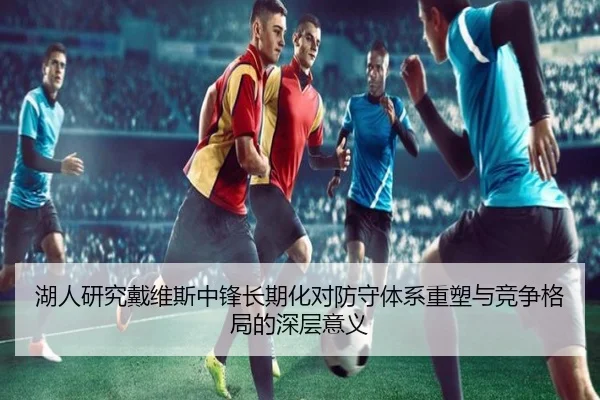 湖人研究戴维斯中锋长期化对防守体系重塑与竞争格局的深层意义