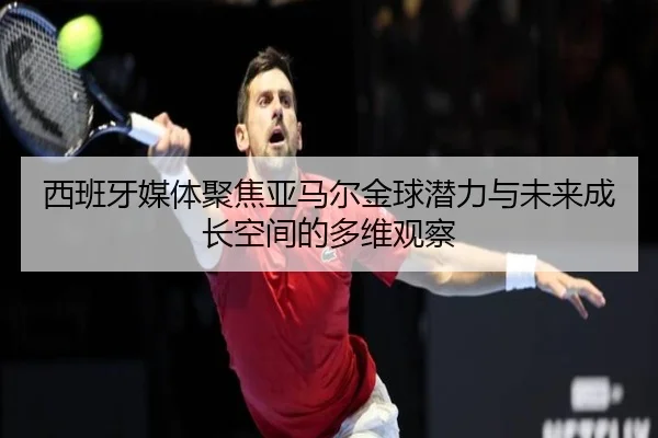 西班牙媒体聚焦亚马尔金球潜力与未来成长空间的多维观察